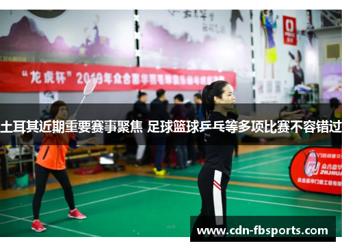 土耳其近期重要赛事聚焦 足球篮球乒乓等多项比赛不容错过 土耳其近期重要赛事聚焦 足球篮球乒乓等多项比赛不容错过
