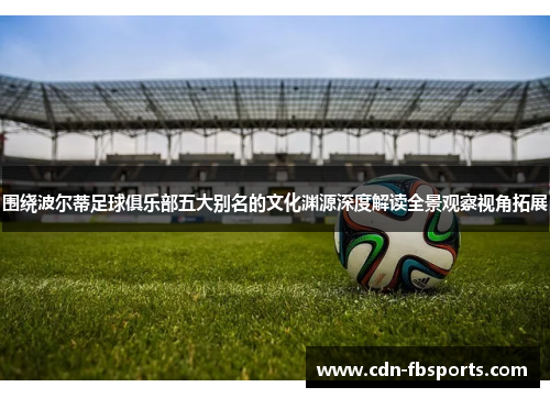 围绕波尔蒂足球俱乐部五大别名的文化渊源深度解读全景观察视角拓展 围绕波尔蒂足球俱乐部五大别名的文化渊源深度解读全景观察视角拓展