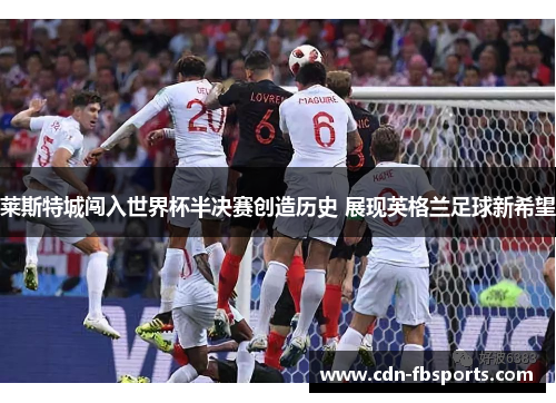莱斯特城闯入世界杯半决赛创造历史 展现英格兰足球新希望 莱斯特城闯入世界杯半决赛创造历史 展现英格兰足球新希望