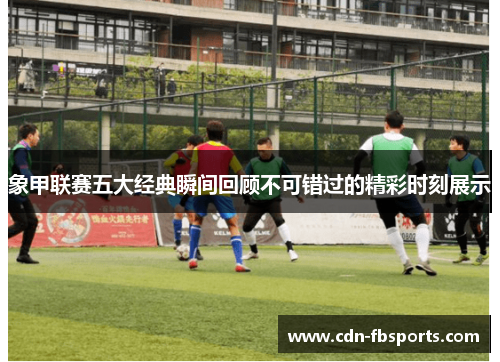 象甲联赛五大经典瞬间回顾不可错过的精彩时刻展示