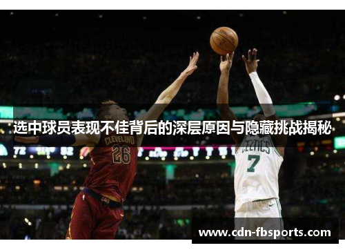 选中球员表现不佳背后的深层原因与隐藏挑战揭秘