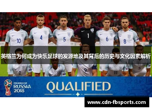 英格兰为何成为快乐足球的发源地及其背后的历史与文化因素解析