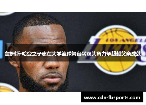 詹姆斯·哈登之子志在大学篮球舞台崭露头角力争超越父亲成就