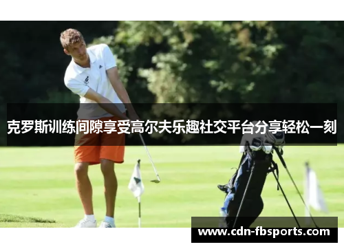 克罗斯训练间隙享受高尔夫乐趣社交平台分享轻松一刻