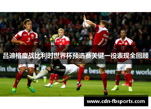 吕迪格鏖战比利时世界杯预选赛关键一役表现全回顾