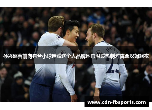 孙兴慜赛前向看台小球迷赠送个人品牌围巾温暖热刺对阵西汉姆联夜