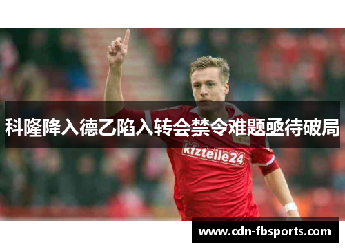 科隆降入德乙陷入转会禁令难题亟待破局