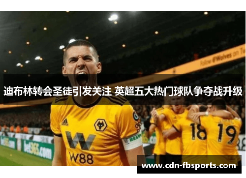 迪布林转会圣徒引发关注 英超五大热门球队争夺战升级