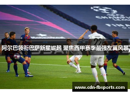 阿尔巴领衔巴萨新星崛起 聚焦西甲赛季最强左翼风暴